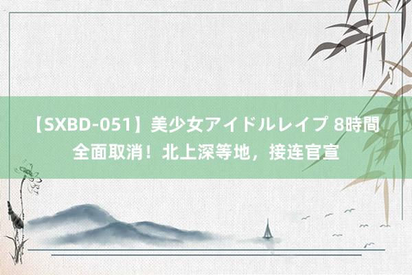 【SXBD-051】美少女アイドルレイプ 8時間 全面取消！北上深等地，接连官宣