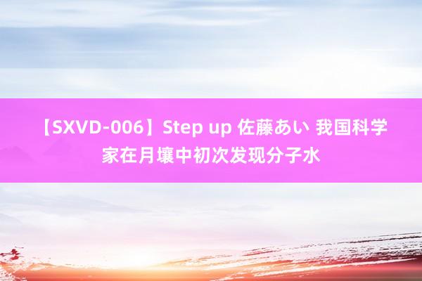 【SXVD-006】Step up 佐藤あい 我国科学家在月壤中初次发现分子水