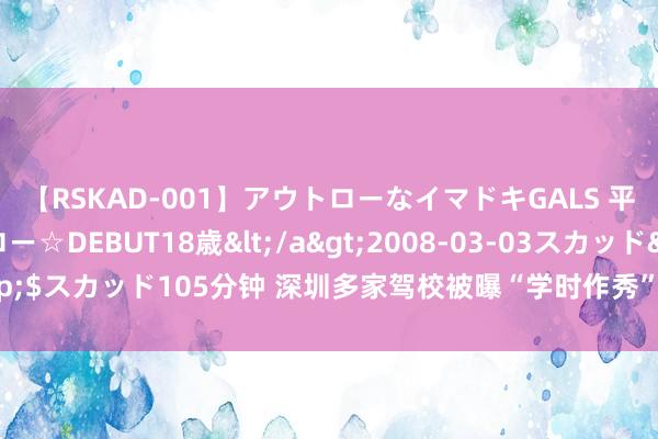 【RSKAD-001】アウトローなイマドキGALS 平成生まれ アウトロー☆DEBUT18歳</a>2008-03-03スカッド&$スカッド105分钟 深圳多家驾校被曝“学时作秀”，市交通运载局：将介入拜访