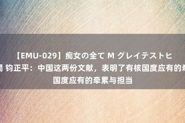 【EMU-029】痴女の全て M グレイテストヒッツ 4時間 钧正平：中国这两份文献，表明了有核国度应有的牵累与担当