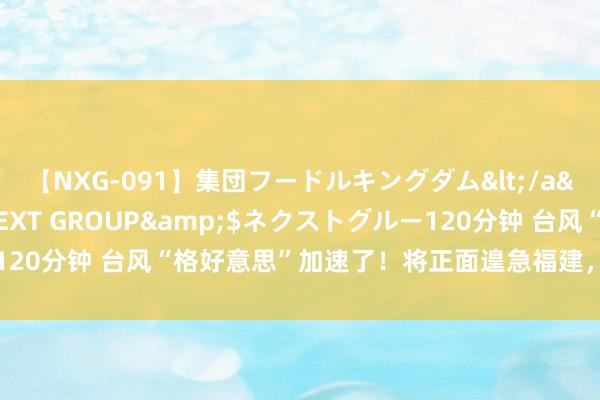 【NXG-091】集団フードルキングダム</a>2010-04-20NEXT GROUP&$ネクストグルー120分钟 台风“格好意思”加速了！将正面遑急福建，带来严重风雨影响