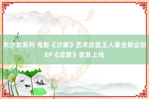 失少女系列 电影《沙漏》艺术总监王人秦全新企划EP《虚度》首发上线