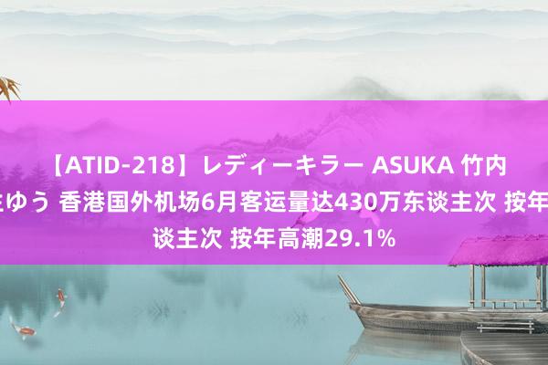 【ATID-218】レディーキラー ASUKA 竹内紗里奈 麻生ゆう 香港国外机场6月客运量达430万东谈主次 按年高潮29.1%