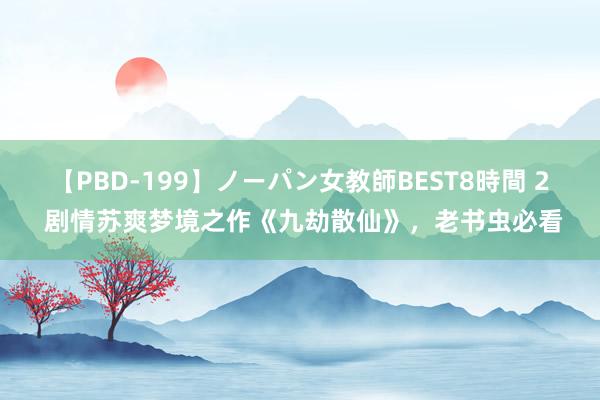 【PBD-199】ノーパン女教師BEST8時間 2 剧情苏爽梦境之作《九劫散仙》，老书虫必看