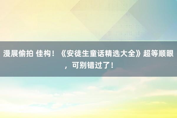 漫展偷拍 佳构！《安徒生童话精选大全》超等顺眼，可别错过了！