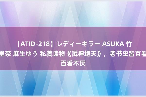 【ATID-218】レディーキラー ASUKA 竹内紗里奈 麻生ゆう 私藏读物《戮神绝天》，老书虫皆百看不厌