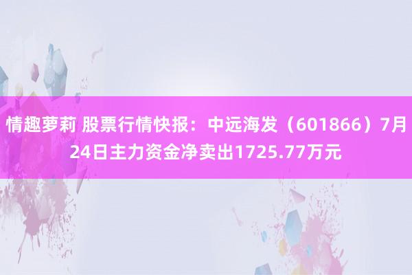 情趣萝莉 股票行情快报：中远海发（601866）7月24日主力资金净卖出1725.77万元