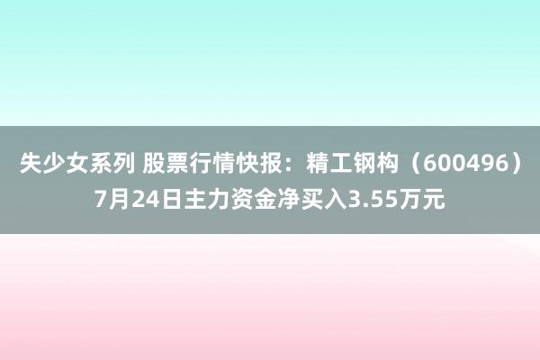 失少女系列 股票行情快报：精工钢构（600496）7月24日主力资金净买入3.55万元