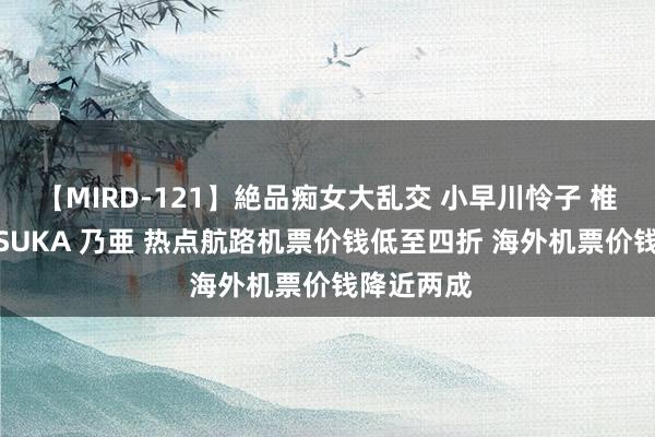 【MIRD-121】絶品痴女大乱交 小早川怜子 椎名ゆな ASUKA 乃亜 热点航路机票价钱低至四折 海外机票价钱降近两成