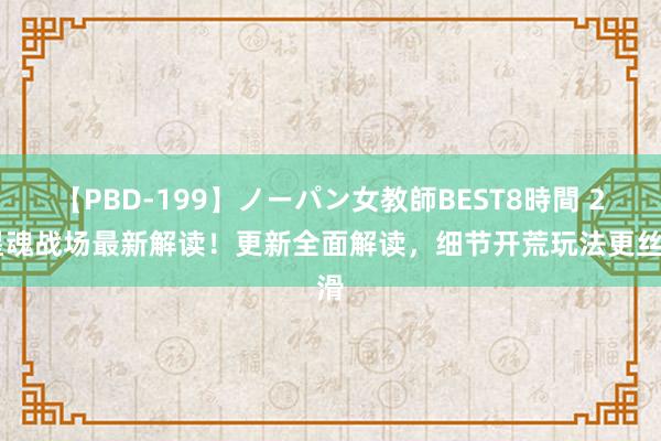 【PBD-199】ノーパン女教師BEST8時間 2 星魂战场最新解读！更新全面解读，细节开荒玩法更丝滑