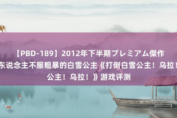 【PBD-189】2012年下半期プレミアム傑作選 邻接小矮东说念主不服粗暴的白雪公主《打倒白雪公主！乌拉！》游戏评测