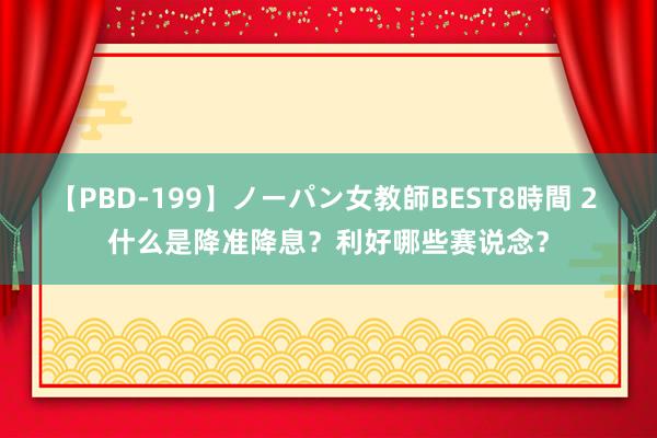 【PBD-199】ノーパン女教師BEST8時間 2 什么是降准降息？利好哪些赛说念？