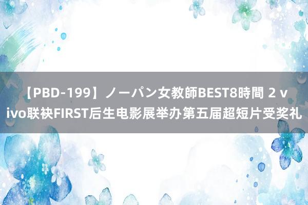 【PBD-199】ノーパン女教師BEST8時間 2 vivo联袂FIRST后生电影展举办第五届超短片受奖礼