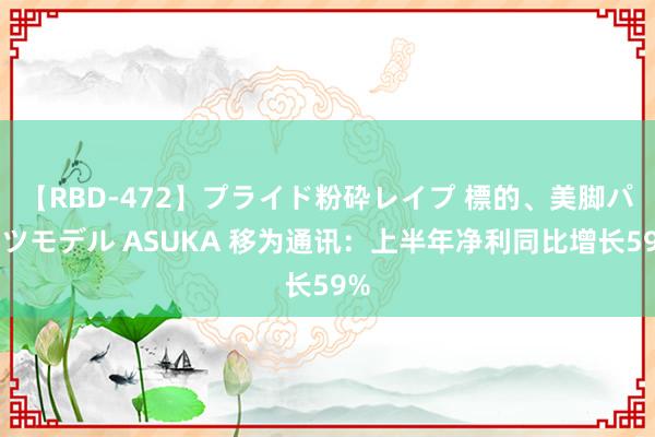 【RBD-472】プライド粉砕レイプ 標的、美脚パーツモデル ASUKA 移为通讯：上半年净利同比增长59%