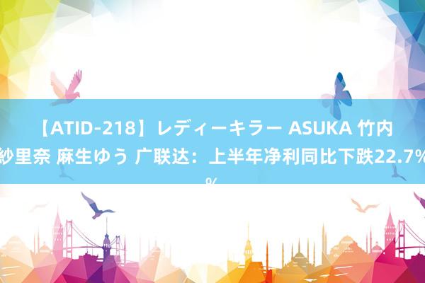 【ATID-218】レディーキラー ASUKA 竹内紗里奈 麻生ゆう 广联达：上半年净利同比下跌22.7%