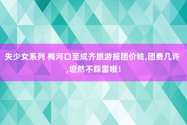 失少女系列 梅河口至成齐旅游报团价钱，团费几许 ，坦然不踩雷哦！