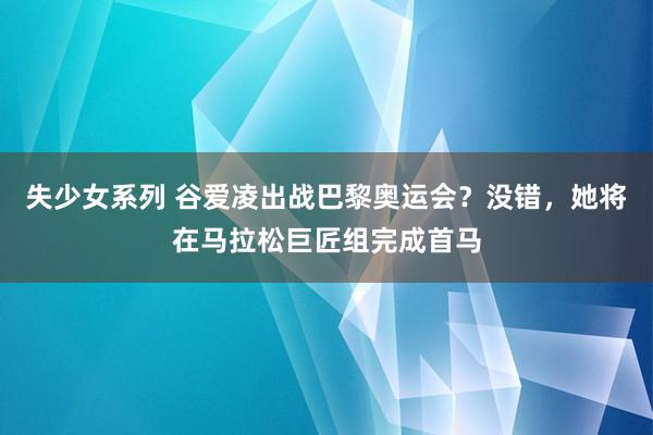 失少女系列 谷爱凌出战巴黎奥运会？没错，她将在马拉松巨匠组完成首马