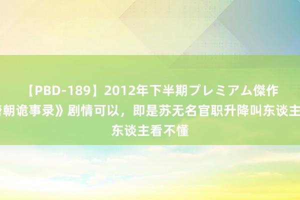 【PBD-189】2012年下半期プレミアム傑作選 《唐朝诡事录》剧情可以，即是苏无名官职升降叫东谈主看不懂