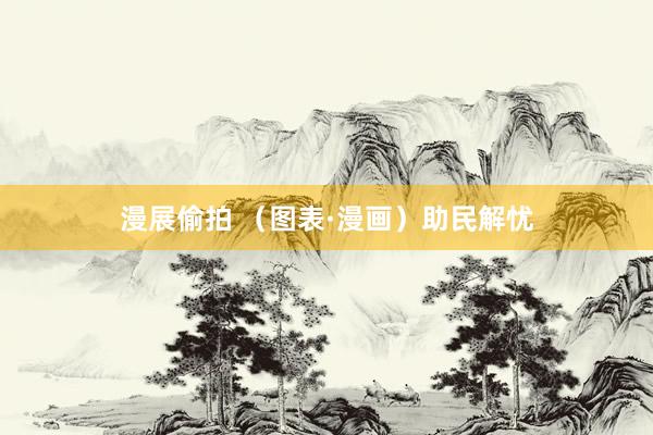 漫展偷拍 （图表·漫画）助民解忧