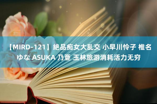 【MIRD-121】絶品痴女大乱交 小早川怜子 椎名ゆな ASUKA 乃亜 玉林旅游消耗活力无穷