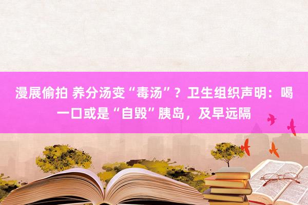 漫展偷拍 养分汤变“毒汤”？卫生组织声明：喝一口或是“自毁”胰岛，及早远隔