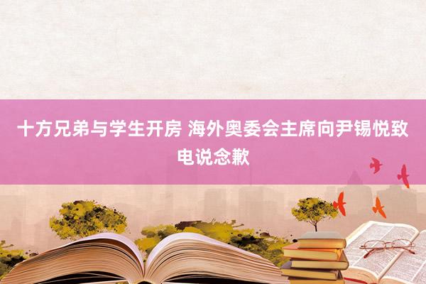 十方兄弟与学生开房 海外奥委会主席向尹锡悦致电说念歉