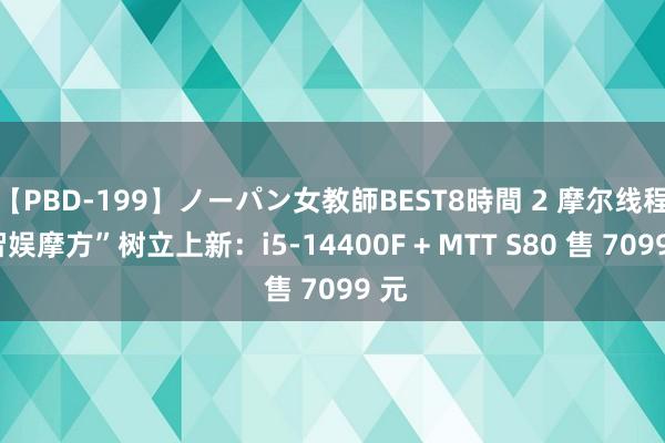 【PBD-199】ノーパン女教師BEST8時間 2 摩尔线程“智娱摩方”树立上新：i5-14400F + MTT S80 售 7099 元