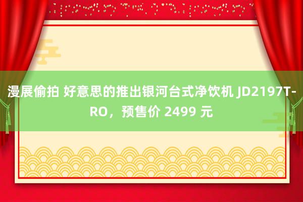 漫展偷拍 好意思的推出银河台式净饮机 JD2197T-RO，预售价 2499 元