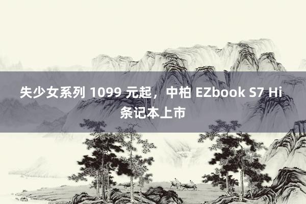 失少女系列 1099 元起，中柏 EZbook S7 Hi 条记本上市