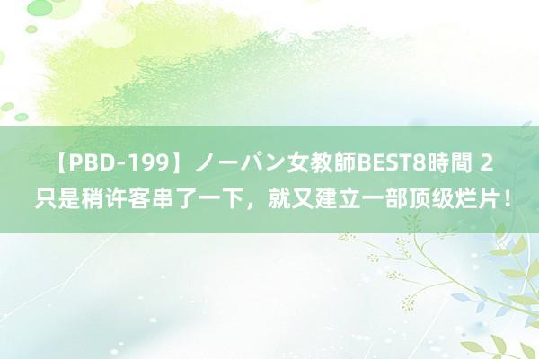 【PBD-199】ノーパン女教師BEST8時間 2 只是稍许客串了一下，就又建立一部顶级烂片！