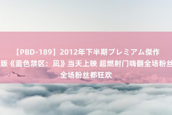 【PBD-189】2012年下半期プレミアム傑作選 戏院版《蓝色禁区：凪》当天上映 超燃射门嗨翻全场粉丝都狂欢