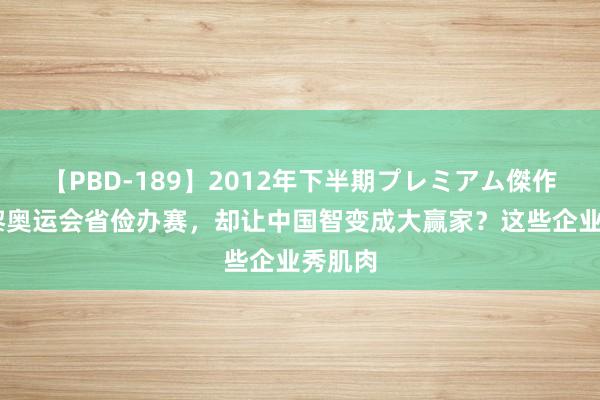 【PBD-189】2012年下半期プレミアム傑作選 巴黎奥运会省俭办赛，却让中国智变成大赢家？这些企业秀肌肉