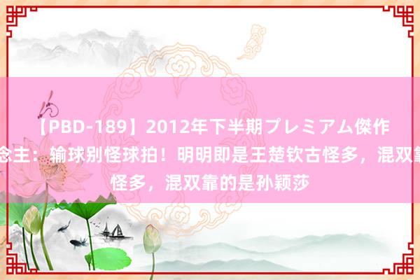 【PBD-189】2012年下半期プレミアム傑作選 媒体东说念主：输球别怪球拍！明明即是王楚钦古怪多，混双靠的是孙颖莎