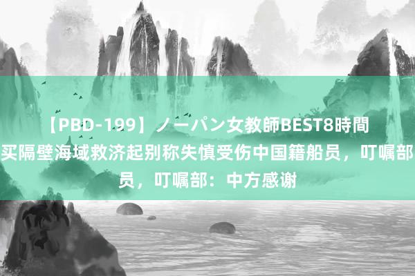 【PBD-199】ノーパン女教師BEST8時間 2 印方在孟买隔壁海域救济起别称失慎受伤中国籍船员，叮嘱部：中方感谢