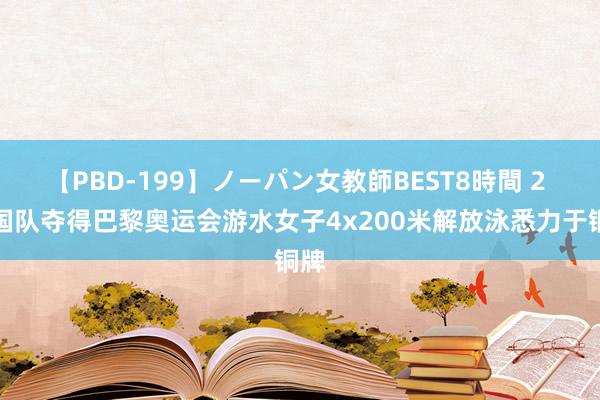 【PBD-199】ノーパン女教師BEST8時間 2 中国队夺得巴黎奥运会游水女子4x200米解放泳悉力于铜牌