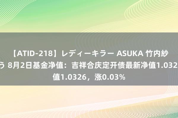 【ATID-218】レディーキラー ASUKA 竹内紗里奈 麻生ゆう 8月2日基金净值：吉祥合庆定开债最新净值1.0326，涨0.03%