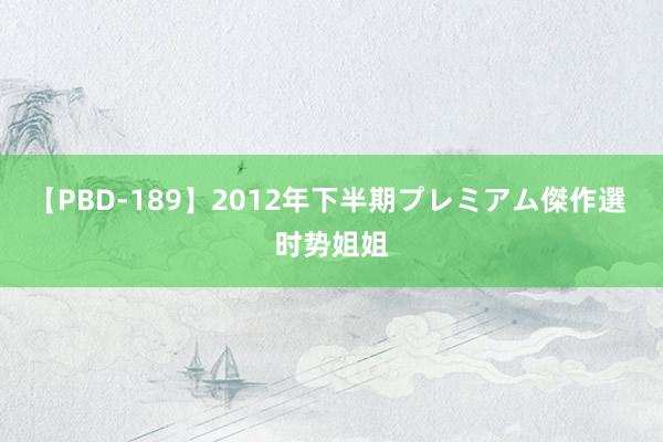 【PBD-189】2012年下半期プレミアム傑作選 时势姐姐