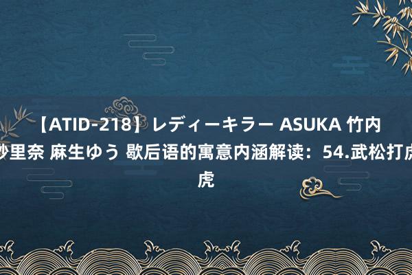 【ATID-218】レディーキラー ASUKA 竹内紗里奈 麻生ゆう 歇后语的寓意内涵解读：54.武松打虎