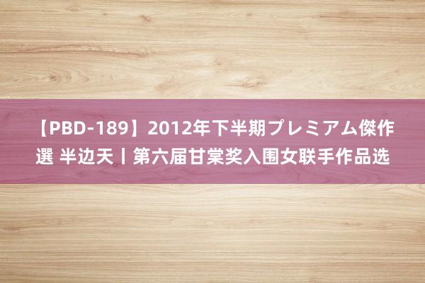 【PBD-189】2012年下半期プレミアム傑作選 半边天丨第六届甘棠奖入围女联手作品选