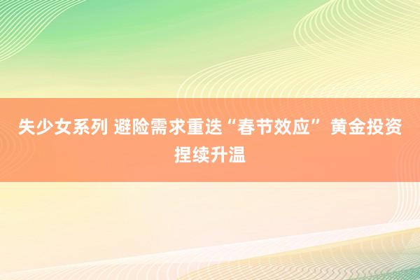 失少女系列 避险需求重迭“春节效应” 黄金投资捏续升温