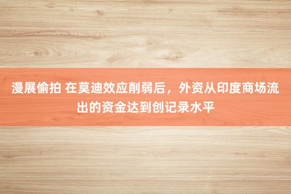 漫展偷拍 在莫迪效应削弱后，外资从印度商场流出的资金达到创记录水平