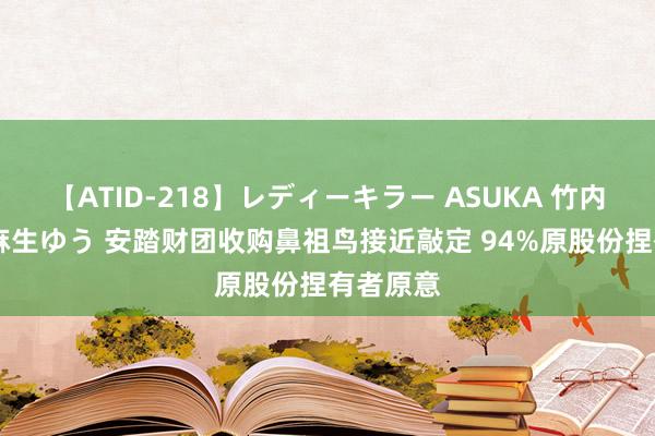 【ATID-218】レディーキラー ASUKA 竹内紗里奈 麻生ゆう 安踏财团收购鼻祖鸟接近敲定 94%原股份捏有者原意