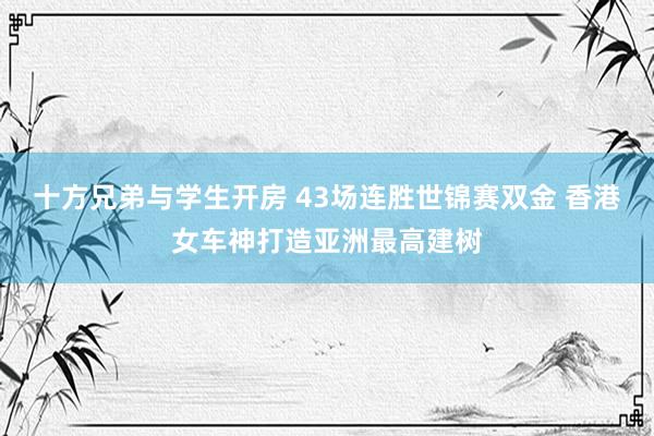 十方兄弟与学生开房 43场连胜世锦赛双金 香港女车神打造亚洲最高建树