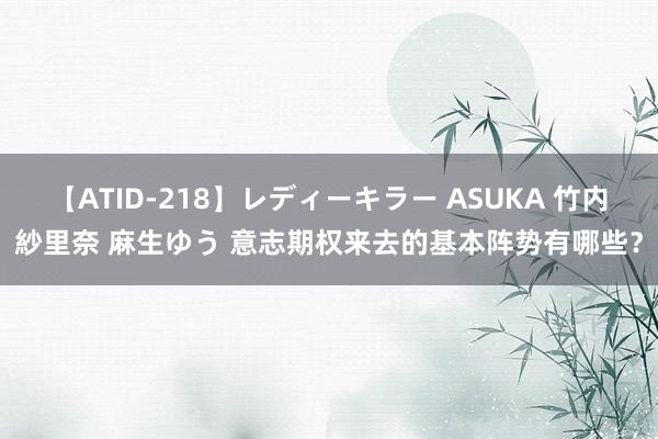 【ATID-218】レディーキラー ASUKA 竹内紗里奈 麻生ゆう 意志期权来去的基本阵势有哪些？