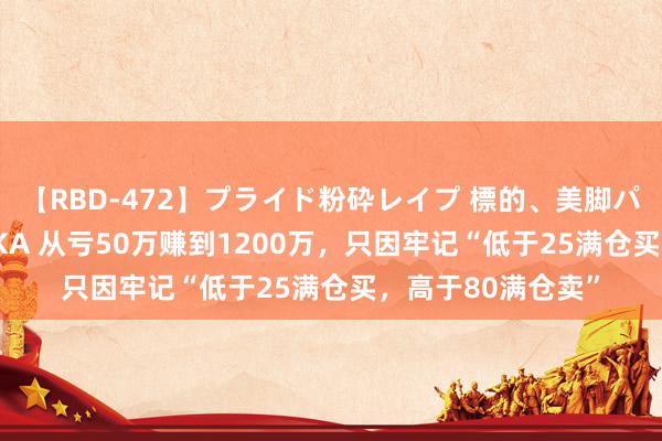 【RBD-472】プライド粉砕レイプ 標的、美脚パーツモデル ASUKA 从亏50万赚到1200万，只因牢记“低于25满仓买，高于80满仓卖”