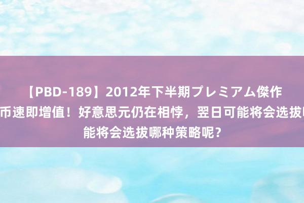 【PBD-189】2012年下半期プレミアム傑作選 东谈主民币速即增值！好意思元仍在相悖，翌日可能将会选拔哪种策略呢？