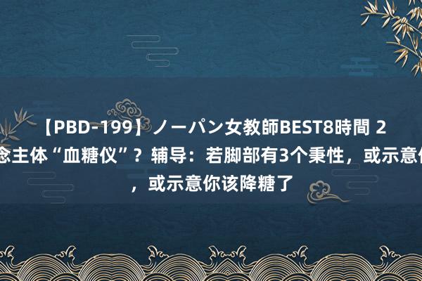 【PBD-199】ノーパン女教師BEST8時間 2 脚是东说念主体“血糖仪”？辅导：若脚部有3个秉性，或示意你该降糖了