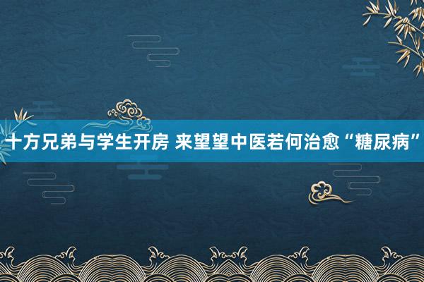 十方兄弟与学生开房 来望望中医若何治愈“糖尿病”