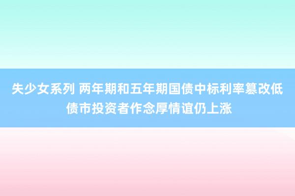 失少女系列 两年期和五年期国债中标利率篡改低 债市投资者作念厚情谊仍上涨