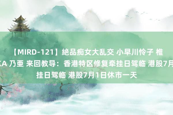 【MIRD-121】絶品痴女大乱交 小早川怜子 椎名ゆな ASUKA 乃亜 来回教导：香港特区修复牵挂日驾临 港股7月1日休市一天